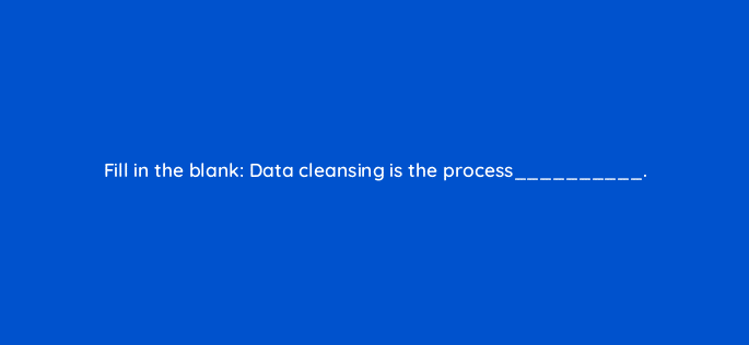 fill in the blank data cleansing is the process 34024