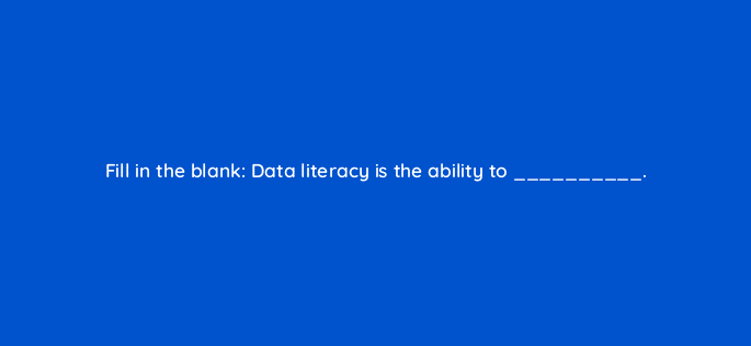 fill in the blank data literacy is the ability to 33963