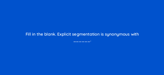 fill in the blank explicit segmentation is synonymous with 68293
