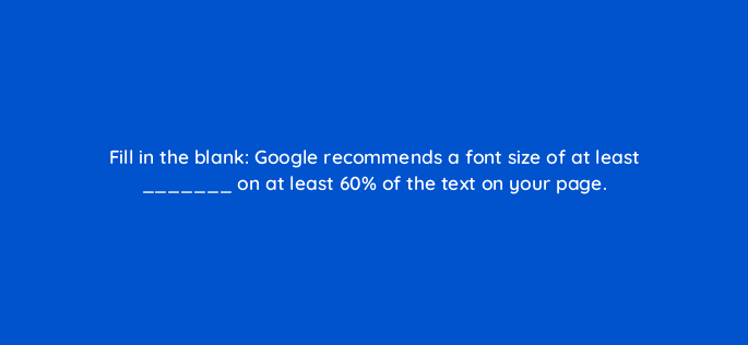 fill in the blank google recommends a font size of at least on at least 60 of the text on your page 114454