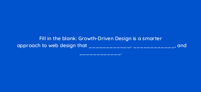 fill in the blank growth driven design is a smarter approach to web design that and 4479