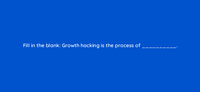 fill in the blank growth hacking is the process of 34246