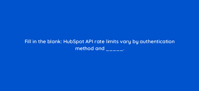fill in the blank hubspot api rate limits vary by authentication method and 127892 2
