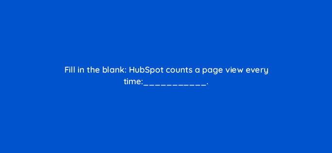 fill in the blank hubspot counts a page view every time 34187