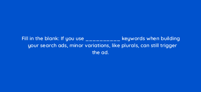 fill in the blank if you use keywords when building your search ads minor variations like plurals can still trigger the ad 7002