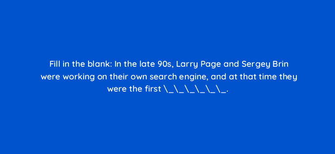fill in the blank in the late 90s larry page and sergey brin were working on their own search engine and at that time they were the first 110794