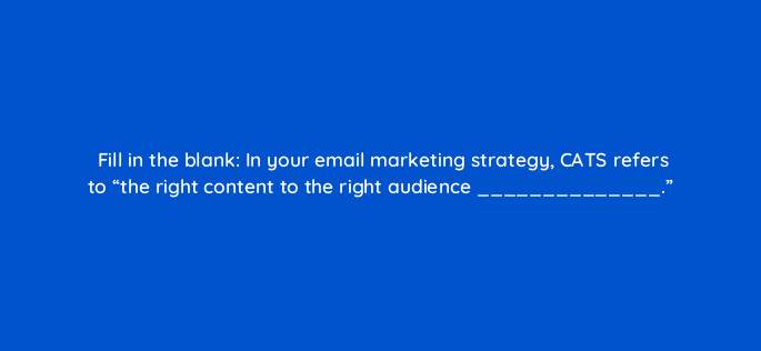 fill in the blank in your email marketing strategy cats refers to the right content to the right audience 4313