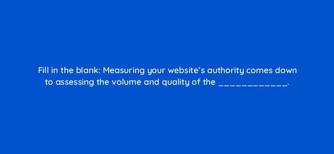 fill in the blank measuring your websites authority comes down to assessing the volume and quality of the 45020
