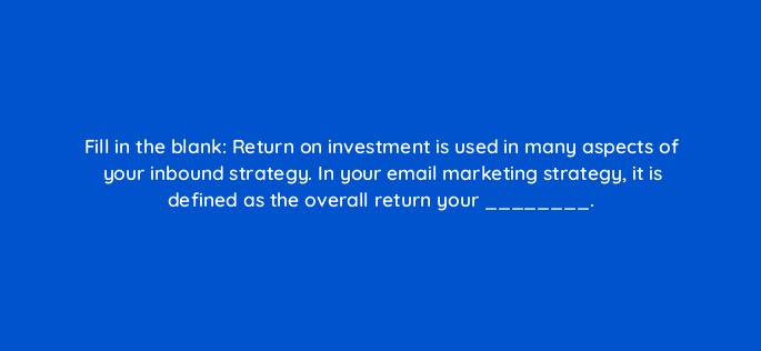 fill in the blank return on investment is used in many aspects of your inbound strategy in your email marketing strategy it is defined as the overall return your 4261