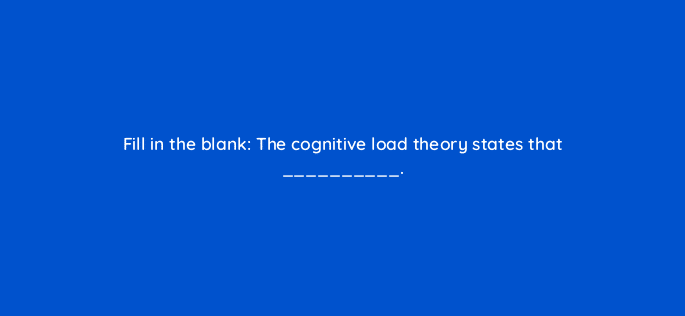fill in the blank the cognitive load theory states that 34216