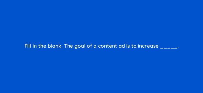 fill in the blank the goal of a content ad is to increase 33756