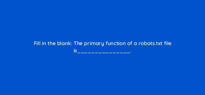 fill in the blank the primary function of a robots txt file is 114459
