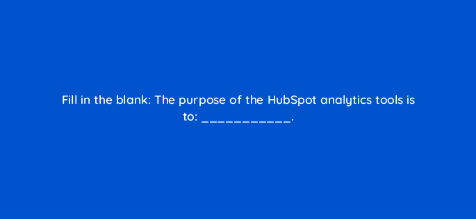 fill in the blank the purpose of the hubspot analytics tools is to 34019