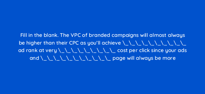 fill in the blank the vpc of branded campaigns will almost always be higher than their cpc as youll achieve ad rank at very cost per click since your 110749