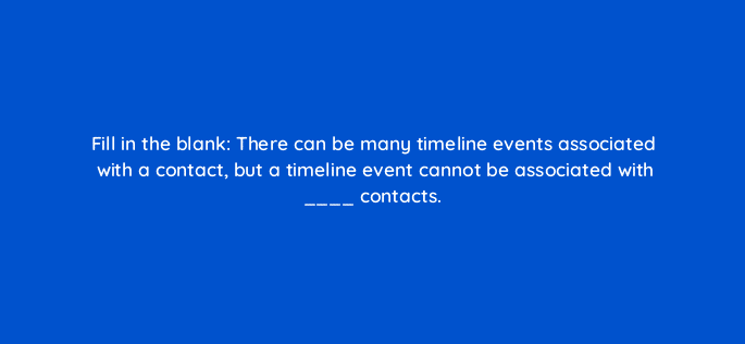 fill in the blank there can be many timeline events associated with a contact but a timeline event cannot be associated with contacts 127889 2