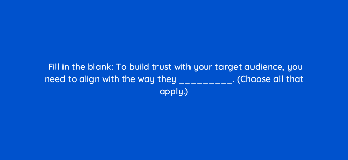 fill in the blank to build trust with your target audience you need to align with the way they choose all that apply 17548