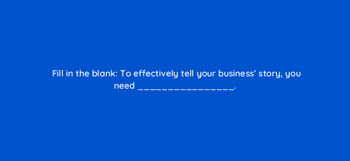 fill in the blank to effectively tell your business story you need 4183
