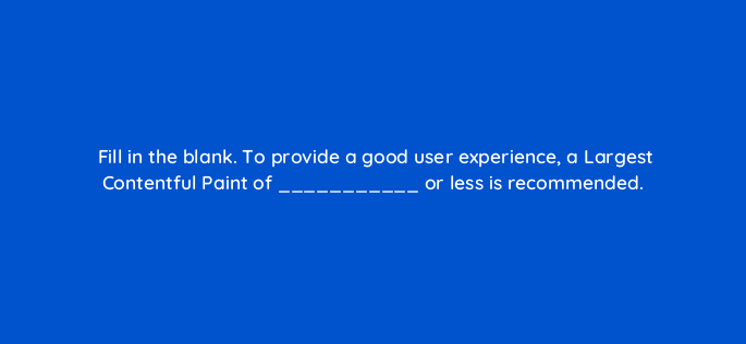 fill in the blank to provide a good user experience a largest contentful paint of or less is recommended 114432