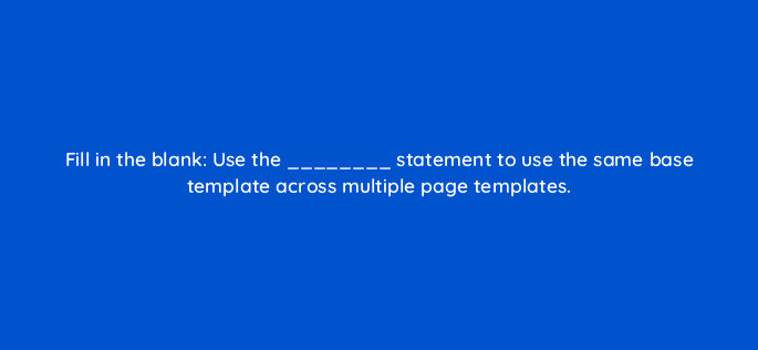 fill in the blank use the statement to use the same base template across multiple page templates 114438