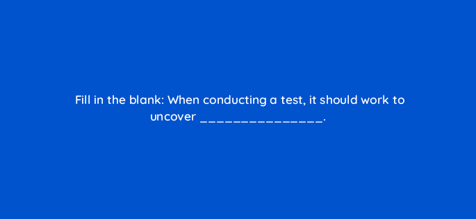 fill in the blank when conducting a test it should work to uncover 4116