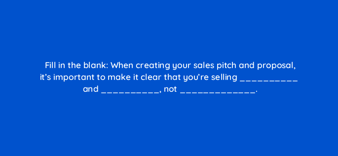 fill in the blank when creating your sales pitch and proposal its important to make it clear that youre selling and not 5802