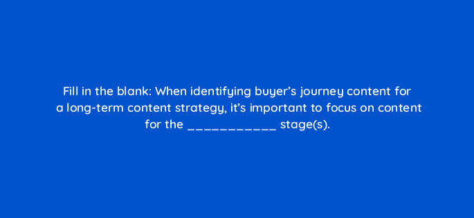 fill in the blank when identifying buyers journey content for a long term content strategy its important to focus on content for the stages 4043