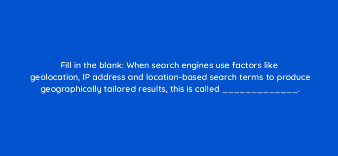 fill in the blank when search engines use factors like geolocation ip address and location based search terms to produce geographically tailored results this is called 7238