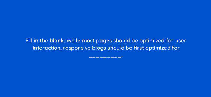 fill in the blank while most pages should be optimized for user interaction responsive blogs should be first optimized for 4698