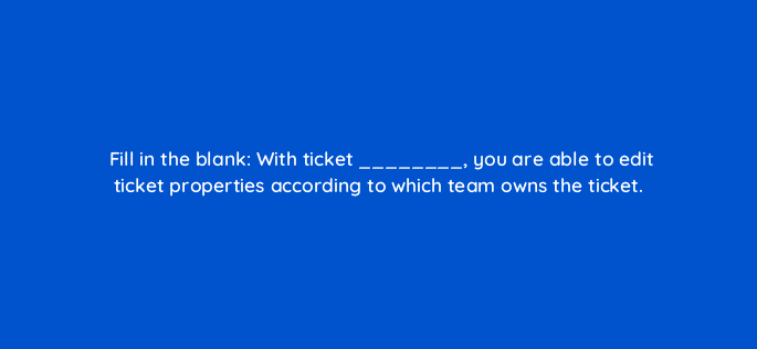 fill in the blank with ticket you are able to edit ticket properties according to which team owns the ticket 27528