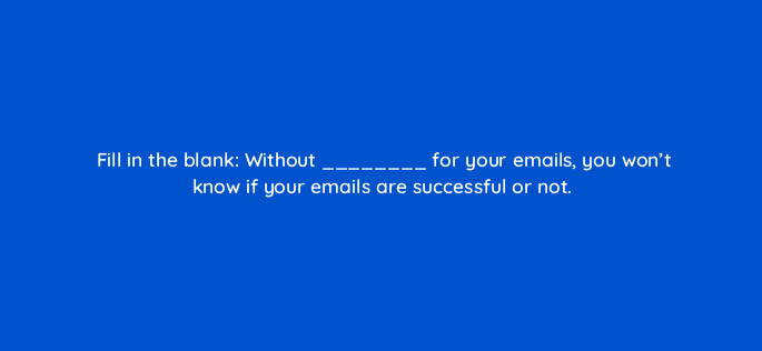 fill in the blank without for your emails you wont know if your emails are successful or not 4322