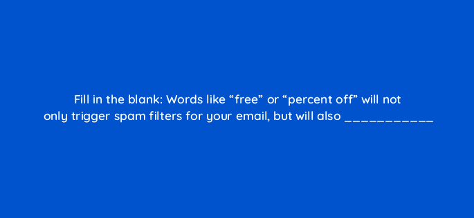fill in the blank words like free or percent off will not only trigger spam filters for your email but will also 4316