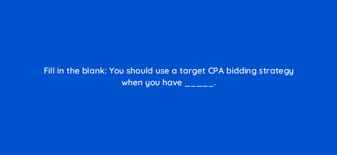 fill in the blank you should use a target cpa bidding strategy when you have 33724