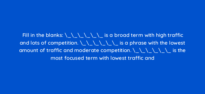 fill in the blanks is a broad term with high traffic and lots of competition is a phrase with the lowest amount of traffic and moderate competition is the mos 110812