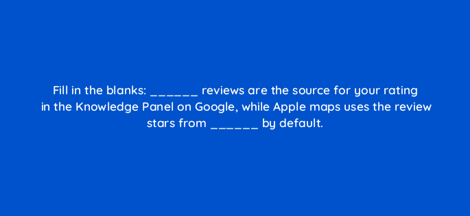 fill in the blanks reviews are the source for your rating in the knowledge panel on google while apple maps uses the review stars from by default 635