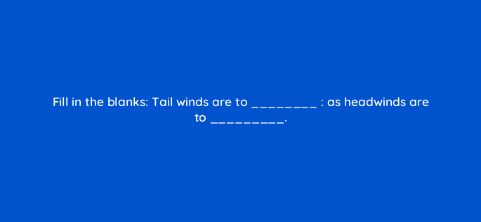 fill in the blanks tail winds are to as headwinds are to 33955