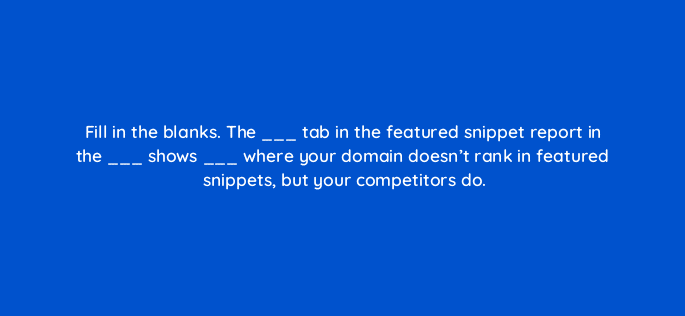 fill in the blanks the tab in the featured snippet report in the shows where your domain doesnt rank in featured snippets but your competitors do 28074