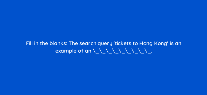 fill in the blanks the search query tickets to hong kong is an example of an 110675