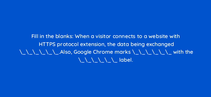 fill in the blanks when a visitor connects to a website with https protocol extension the data being exchanged also google chrome marks with the label 110702