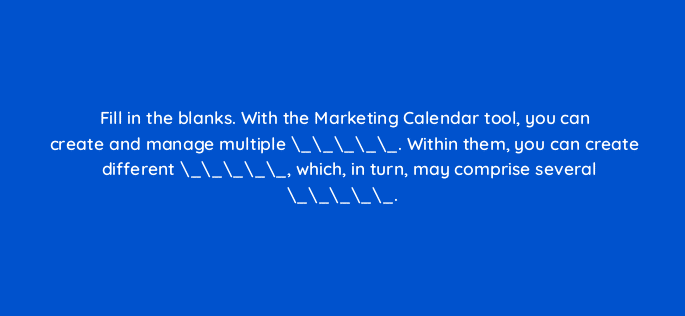 fill in the blanks with the marketing calendar tool you can create and manage multiple within them you can create different which in turn may comprise several 110770