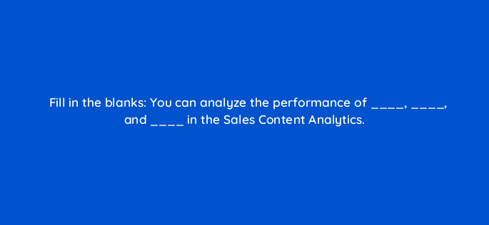 fill in the blanks you can analyze the performance of and in the sales content analytics 34247