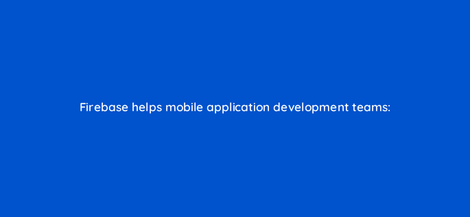 firebase helps mobile application development teams 26479