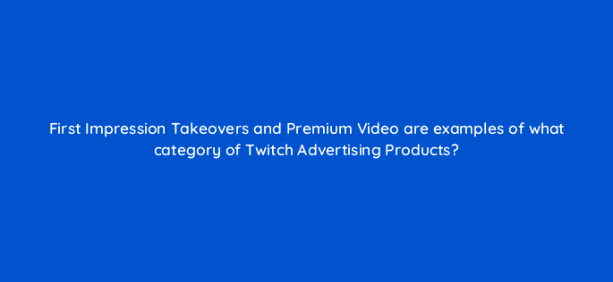 first impression takeovers and premium video are examples of what category of twitch advertising products 94751