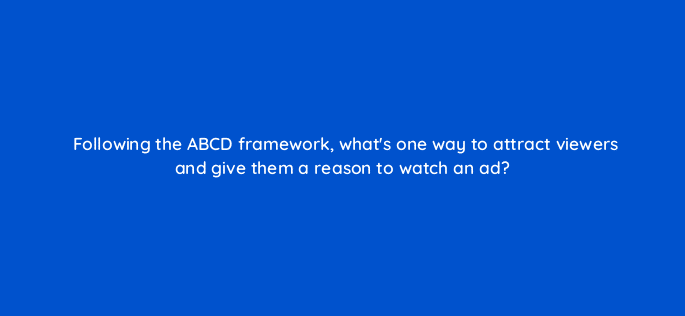 following the abcd framework whats one way to attract viewers and give them a reason to watch an ad 20159
