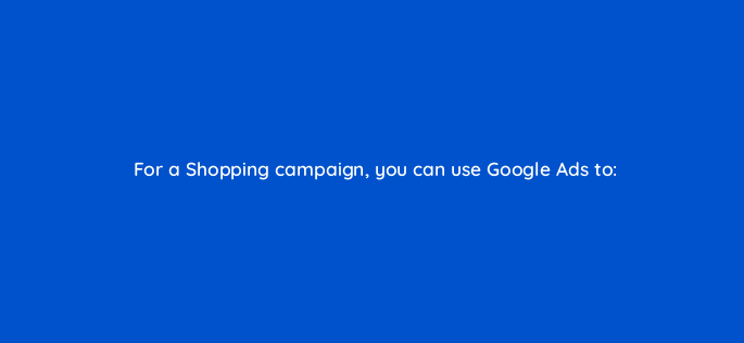 for a shopping campaign you can use google ads to 2232