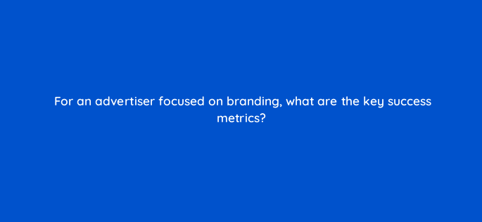 for an advertiser focused on branding what are the key success metrics 1253