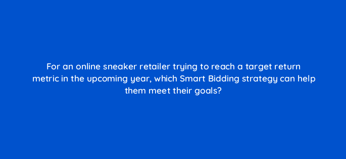 for an online sneaker retailer trying to reach a target return metric in the upcoming year which smart bidding strategy can help them meet their goals 122017