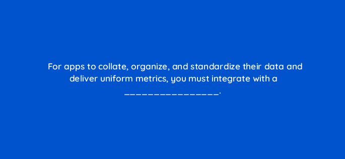 for apps to collate organize and standardize their data and deliver uniform metrics you must integrate with a 82166