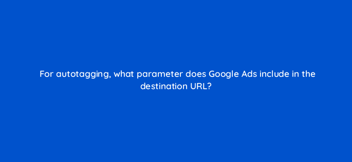 for autotagging what parameter does google ads include in the destination url 1556