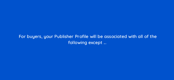 for buyers your publisher profile will be associated with all of the following
