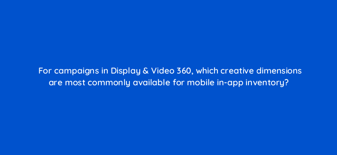for campaigns in display video 360 which creative dimensions are most commonly available for mobile in app inventory 67811
